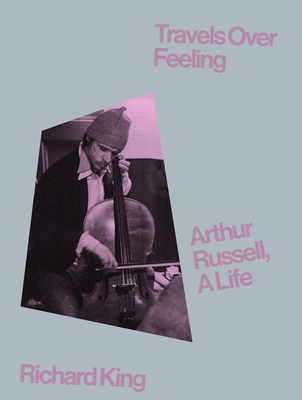 Travels Over Feeling: Arthur Russell, a Life - King, Richard