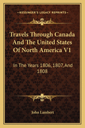 Travels Through Canada and the United States of North America V1: In the Years 1806, 1807, and 1808