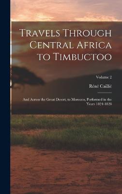 Travels Through Central Africa to Timbuctoo: And Across the Great Desert, to Morocco, Performed in the Years 1824-1828; Volume 2 - Cailli, Rn