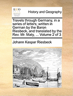 Travels Through Germany, in a Series of Letters; Written in German by the Baron Riesbeck, and Translated by the REV. Mr. Maty, Late Secretary to the Royal Society, and Under Librarian to the British Museum, Volume 1