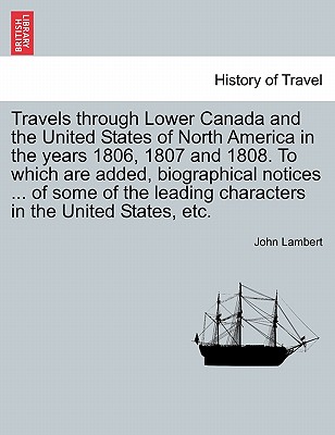 Travels Through Lower Canada and the United States of North America in the Years 1806, 1807 and 1808. to Which Are Added, Biographical Notices ... of - Lambert, John