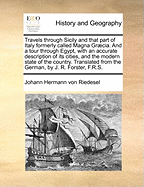 Travels Through Sicily and That Part of Italy Formerly Called Magna Graecia. and a Tour Through Egypt, with an Accurate Description of Its Cities, and the Modern State of the Country. Translated from the German, by J. R. Forster, F.R.S.