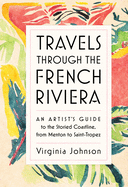Travels Through the French Riviera: An Artist's Guide to the Storied Coastline, from Menton to Saint-Tropez