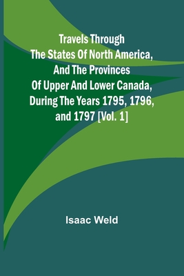 Travels through the states of North America, and the provinces of Upper and Lower Canada, during the years 1795, 1796, and 1797 [Vol. 1] - Weld, Isaac