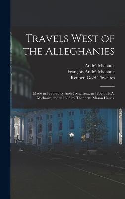 Travels West of the Alleghanies: Made in 1793-96 by Andr Michaux, in 1802 by F.A. Michaux, and in 1803 by Thaddeus Mason Harris. - Harris, Thaddeus Mason, and Thwaites, Reuben Gold, and Michaux, Andr