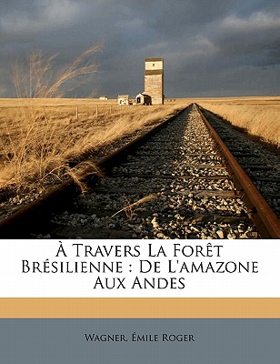 ? Travers La For?t Br?silienne: de l'Amazone Aux Andes - Roger, Wagner Emile