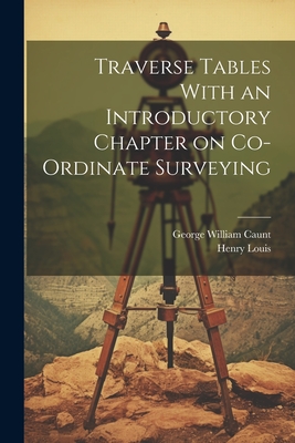 Traverse Tables With an Introductory Chapter on Co-ordinate Surveying - Louis, Henry, and Caunt, George William