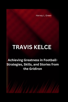 Travis Kelce: Achieving Greatness in Football-Strategies, Skills, and Stories from the Gridiron - L Green, Harvey