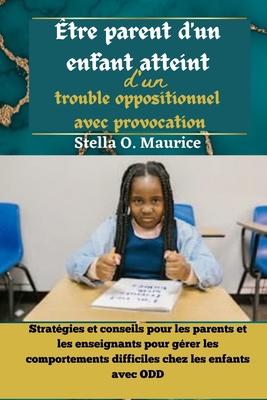 ?tre parent d'un enfant atteint d'un trouble oppositionnel avec provocation: Strat?gies et conseils pour les parents et les enseignants pour g?rer les comportements difficiles chez les enfants avec - Maurice, Stella O