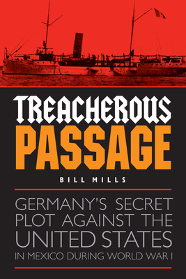 Treacherous Passage: Germany's Secret Plot Against the United States in Mexico During World War I - Mills, Bill