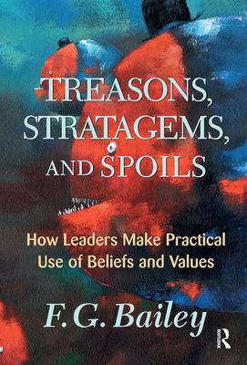 Treasons, Stratagems, And Spoils: How Leaders Make Practical Use Of Beliefs And Values - Bailey, F. G.