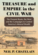 Treasure and Empire in the Civil War: The Panama Route, the West and the Campaigns to Control America's Mineral Wealth