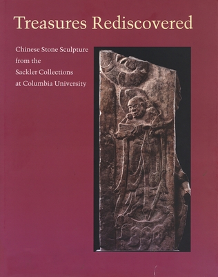Treasures Rediscovered: Chinese Stone Sculpture from the Sackler Collections at Columbia University - Juliano, Annette L, and Liu, Cary Y, and Rowan, Diana P