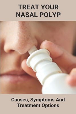 Treat Your Nasal Polyp: Causes, Symptoms And Treatment Options: Detecting Nasal Polyps - Leyva, Ernie
