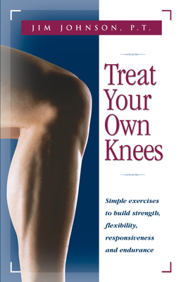 Treat Your Own Knees: Simple Exercises to Build Strength, Flexibility, Responsiveness and Endurance - Johnson, Jim