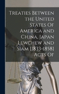 Treaties Between the United States Of America and China, Japan Lewchew and Siam [1833-1858] Acts Of