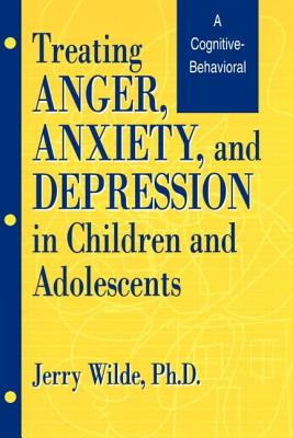 Treating Anger, Anxiety, And Depression In Children And Adolescents: A Cognitive-Behavioral Perspective - Wilde, Jerry