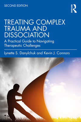 Treating Complex Trauma and Dissociation: A Practical Guide to Navigating Therapeutic Challenges - Danylchuk, Lynette S, and Connors, Kevin J