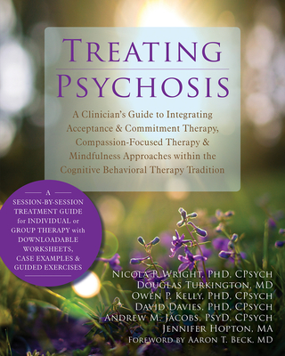 Treating Psychosis: A Clinician's Guide to Integrating Acceptance & Commitment Therapy, Compassion-Focused Therapy & Mindfulness Approaches Within the Cognitive Behavioral Therapy Tradition - Wright, Nicola P, PhD, Cpsych, and Turkington, Douglas, Dr., MD, and Kelly, Owen P, PhD, Cpsych
