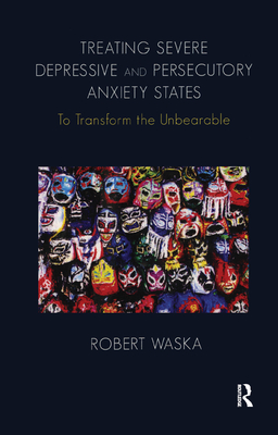 Treating Severe Depressive and Persecutory Anxiety States: To Transform the Unbearable - Waska, Robert