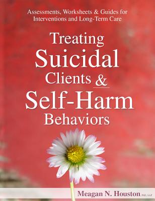 Treating Suicidal Clients & Self-Harm Behaviors: Assessments, Worksheets & Guides for Interventions and Long-Term Care - Houston, Meagan N