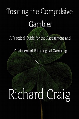 Treating the Compulsive Gambler: A Practical Guide for the Assessment and Treatment of Pathological Gambling - Craig, Richard
