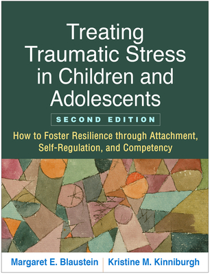 Treating Traumatic Stress in Children and Adolescents: How to Foster Resilience Through Attachment, Self-Regulation, and Competency - Blaustein, Margaret E, PhD, and Kinniburgh, Kristine M, Lcsw