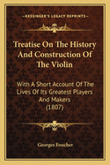 Treatise On The History And Construction Of The Violin: With A Short Account Of The Lives Of Its Greatest Players And Makers (1807)