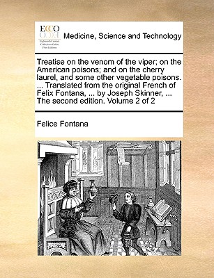 Treatise on the Venom of the Viper; On the American Poisons; And on the Cherry Laurel, and Some Other Vegetable Poisons. ... Translated from the Original French of Felix Fontana, ... by Joseph Skinner, ... the Second Edition. Volume 2 of 2 - Fontana, Felice