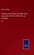 Treatise upon the Estate and Rights of the Corporation of the City of New York, as Proprietors: Vol. I