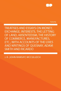 Treatises and Essays on Money, Exchange, Interests, the Letting of Land, Absenteeism, the History of Commerce, Manufactures, Etc.; With Accounts of the Lives and Writings of Quesnay, Adam Smith and Ricardo