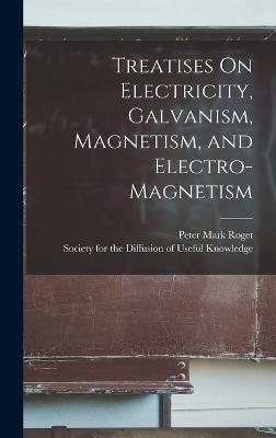 Treatises On Electricity, Galvanism, Magnetism, and Electro-Magnetism - Society for the Diffusion of Useful K (Creator), and Roget, Peter Mark