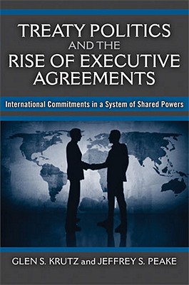 Treaty Politics and the Rise of Executive Agreements: International Commitments in a System of Shared Powers - Krutz, Glen S, and Peake, Jeffrey S