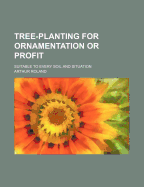 Tree-Planting for Ornamentation or Profit: Suitable to Every Soil and Situation