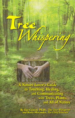 Tree Whispering: A Nature Lover's Guide to Touching, Healing, and Communicating with Trees, Plants, and All of Nature - Conroy, Jim, PhD, and Alexander, Basia