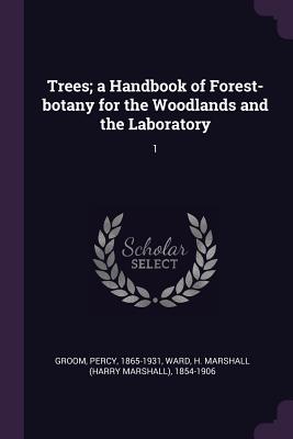 Trees; a Handbook of Forest-botany for the Woodlands and the Laboratory: 1 - Groom, Percy, and Ward, H Marshall 1854-1906