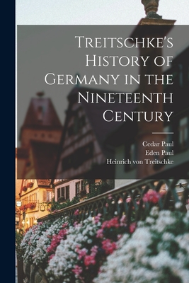 Treitschke's History of Germany in the Nineteenth Century - Paul, Cedar, and Paul, Eden, and Treitschke, Heinrich Von