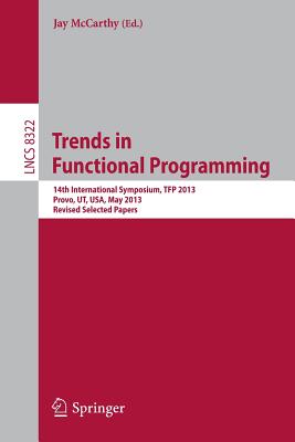 Trends in Functional Programming: 14th International Symposium, Tfp 2013, Provo, Ut, Usa, May 14-16, 2013, Revised Selected Papers - McCarthy, Jay (Editor)