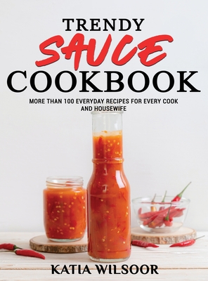 Trendy Sauce Cookbook: More Than 100 Everyday Recipes For Every Cook and Housewife - Wilsoor, Katia