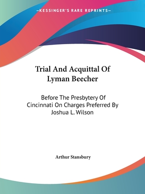 Trial And Acquittal Of Lyman Beecher: Before The Presbytery Of Cincinnati On Charges Preferred By Joshua L. Wilson - Stansbury, Arthur