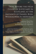 Trial Before the High Court of Justiciary in Scotland, at the Instance of Daniel Ross, Woodsawer in Aberdeen; Against George MacKenzie, Felix Bryan MacDonogh, Andrew MacKay & Alex. Sutherland, All of the Late Regiment of Ross & Cromarty Rangers: For...