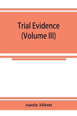 Trial evidence: the rules of evidence applicable on the trial of civil actions: including both causes of action and defenses at common law, in equity and under the codes of procedure (Volume III) - Abbott, Austin
