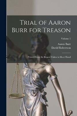 Trial of Aaron Burr for Treason: Printed From the Report Taken in Short Hand; Volume 1 - Burr, Aaron, and Robertson, David