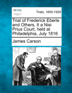 Trial of Frederick Eberle and Others, It a Nisi Prius Court, Held at Philadelphia, July 1816