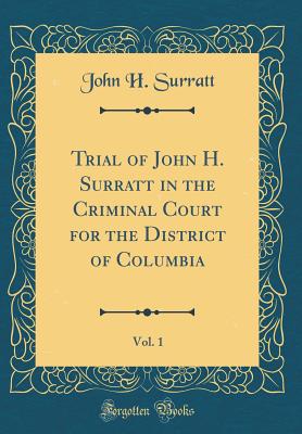 Trial of John H. Surratt in the Criminal Court for the District of Columbia, Vol. 1 (Classic Reprint) - Surratt, John H
