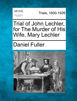 Trial of John Lechler, for the Murder of His Wife, Mary Lechler - Fuller, Daniel