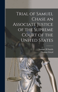 Trial of Samuel Chase: an Associate Justice of the Supreme Court of the United States, Impeached by the House of Representatives, for High Crimes and Misdemeanors, Before the Senate of the United States