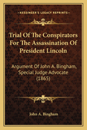 Trial Of The Conspirators For The Assassination Of President Lincoln: Argument Of John A. Bingham, Special Judge Advocate (1865)