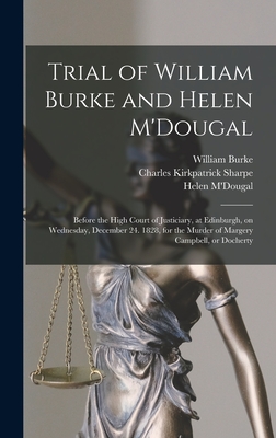 Trial of William Burke and Helen M'Dougal [electronic Resource]: Before the High Court of Justiciary, at Edinburgh, on Wednesday, December 24. 1828, for the Murder of Margery Campbell, or Docherty - Burke, William 1792-1829, and Sharpe, Charles Kirkpatrick 1781?-1851 (Creator), and M'Dougal, Helen B 1795? (Creator)