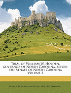 Trial of William W. Holden, Governor of North Carolina, Before the Senate of North Carolina, on Impeachment by the House of Representatives for High Crimes and Misdemeanors, Vol. 1 (Classic Reprint)